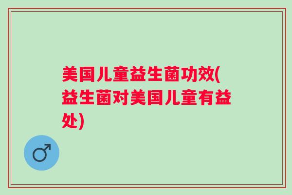 美国儿童益生菌功效(益生菌对美国儿童有益处)