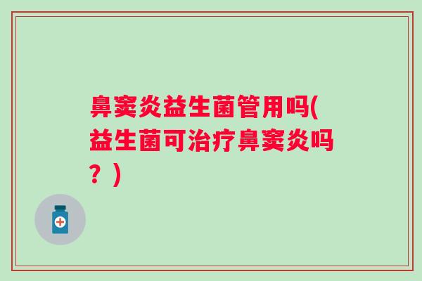 鼻窦炎益生菌管用吗(益生菌可治疗鼻窦炎吗？)