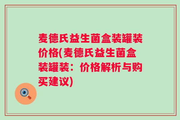 麦德氏益生菌盒装罐装价格(麦德氏益生菌盒装罐装：价格解析与购买建议)