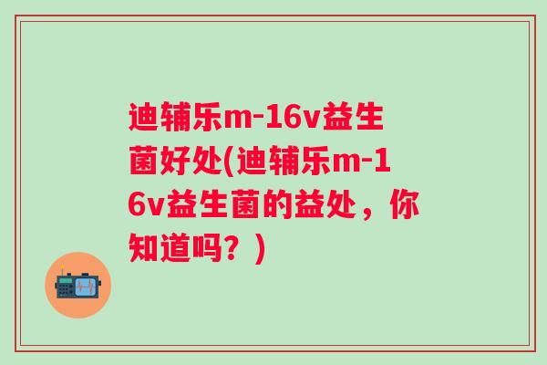 迪辅乐m-16v益生菌好处(迪辅乐m-16v益生菌的益处，你知道吗？)