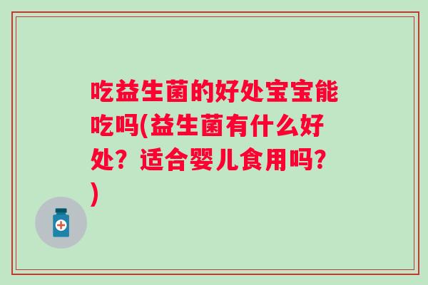 吃益生菌的好处宝宝能吃吗(益生菌有什么好处？适合婴儿食用吗？)