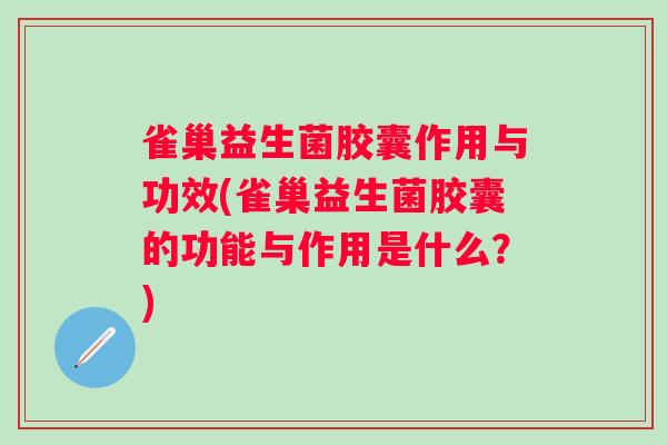 雀巢益生菌胶囊作用与功效(雀巢益生菌胶囊的功能与作用是什么？)