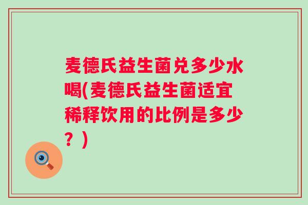 麦德氏益生菌兑多少水喝(麦德氏益生菌适宜稀释饮用的比例是多少？)