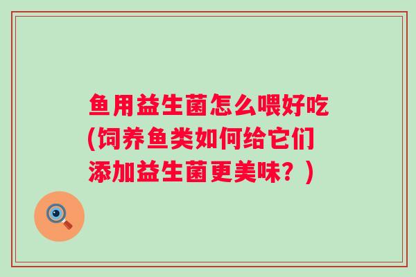 鱼用益生菌怎么喂好吃(饲养鱼类如何给它们添加益生菌更美味？)
