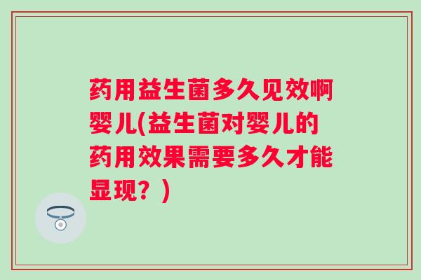 药用益生菌多久见效啊婴儿(益生菌对婴儿的药用效果需要多久才能显现？)