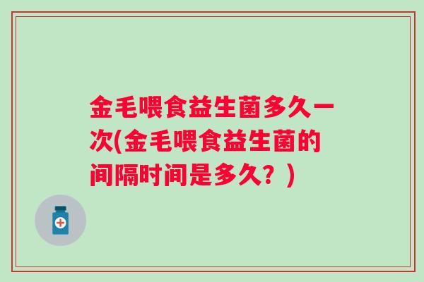 金毛喂食益生菌多久一次(金毛喂食益生菌的间隔时间是多久?) 金毛喂食益生菌多久一次(金毛喂食益生菌的间隔时间是多久?)