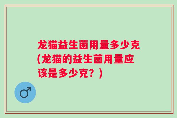 龙猫益生菌用量多少克(龙猫的益生菌用量应该是多少克？)
