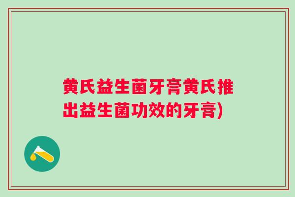 黄氏益生菌牙膏黄氏推出益生菌功效的牙膏)