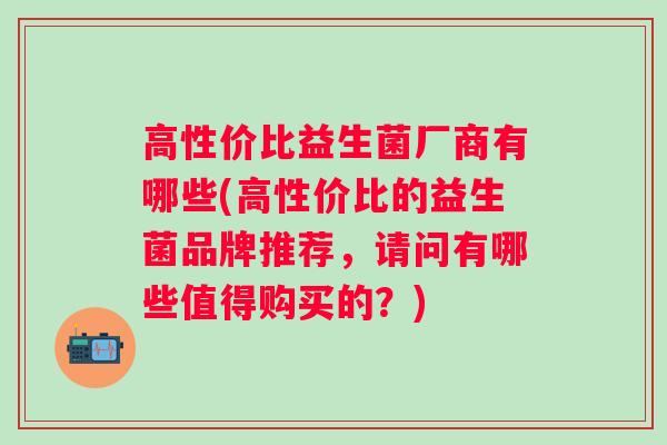 高性价比益生菌厂商有哪些(高性价比的益生菌品牌推荐，请问有哪些值得购买的？)