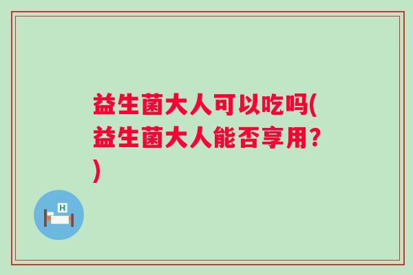益生菌大人可以吃吗(益生菌大人能否享用？)