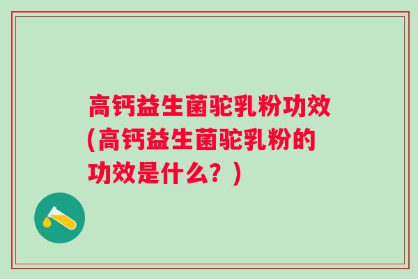 高钙益生菌驼乳粉功效(高钙益生菌驼乳粉的功效是什么？)