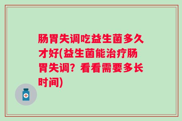肠胃失调吃益生菌多久才好(益生菌能治疗肠胃失调？看看需要多长时间)