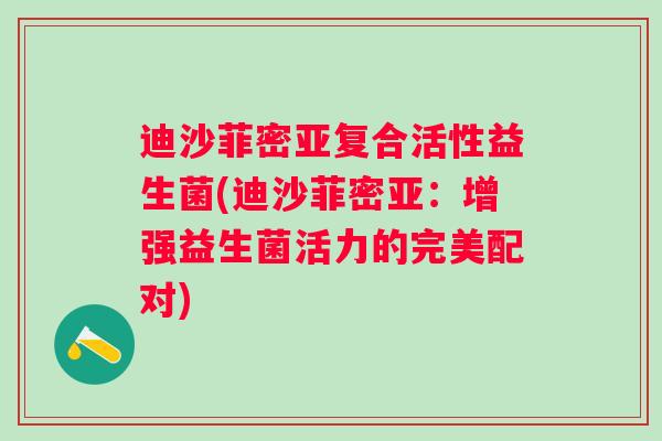 迪沙菲密亚复合活性益生菌(迪沙菲密亚：增强益生菌活力的完美配对)