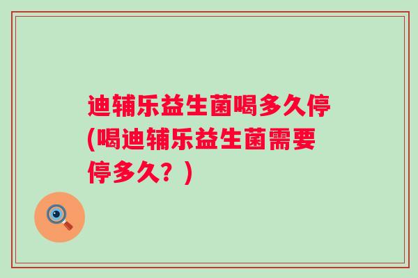 迪辅乐益生菌喝多久停(喝迪辅乐益生菌需要停多久？)