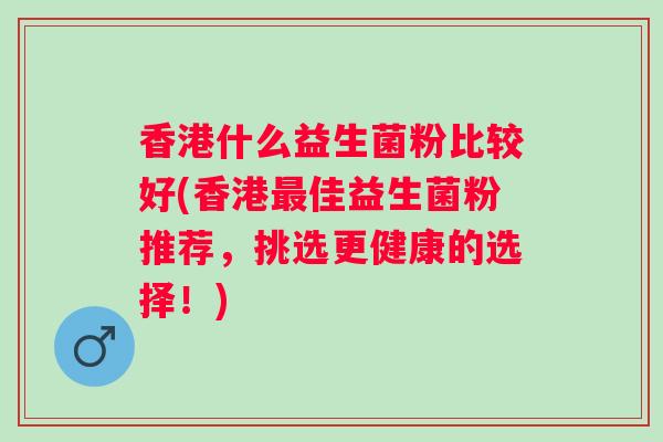 香港什么益生菌粉比较好(香港最佳益生菌粉推荐，挑选更健康的选择！)