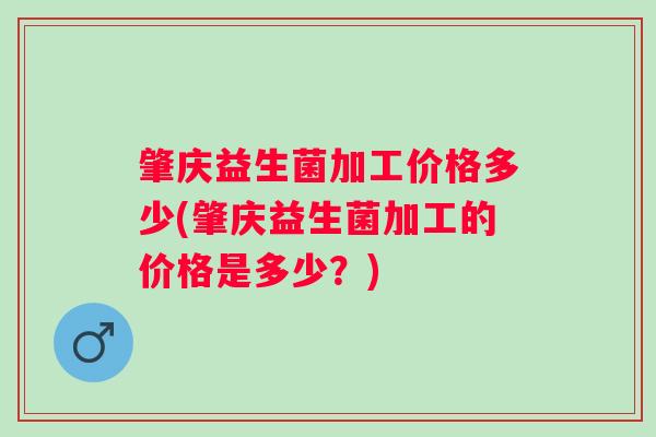 肇庆益生菌加工价格多少(肇庆益生菌加工的价格是多少？)