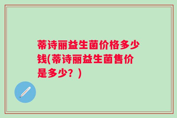 蒂诗丽益生菌价格多少钱(蒂诗丽益生菌售价是多少？)