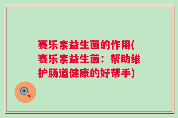 赛乐素益生菌的作用(赛乐素益生菌:帮助维护肠道健康的好帮手) 赛乐素益生菌的作用(赛乐素益生菌:帮助维护肠道健康的好帮手)