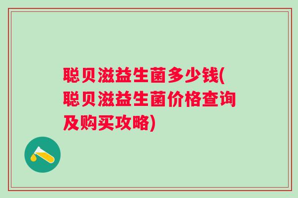 聪贝滋益生菌多少钱(聪贝滋益生菌价格查询及购买攻略)