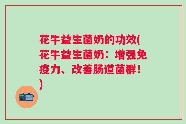 花牛益生菌奶的功效(花牛益生菌奶:增强力、改善肠道菌群!) 花牛益生菌奶的功效(花牛益生菌奶:增强力、改善肠道菌群!)