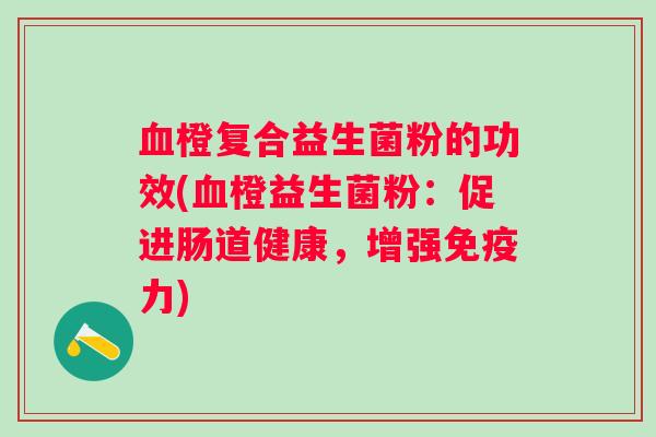 血橙复合益生菌粉的功效(血橙益生菌粉：促进肠道健康，增强免疫力)