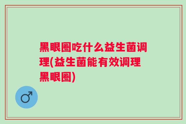 黑眼圈吃什么益生菌调理(益生菌能有效调理黑眼圈)