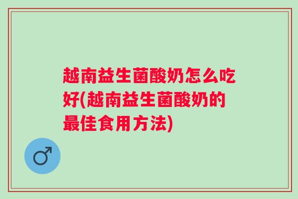 越南益生菌酸奶怎么吃好(越南益生菌酸奶的最佳食用方法)