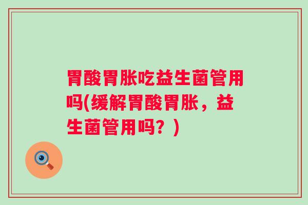 胃酸胃胀吃益生菌管用吗(缓解胃酸胃胀,益生菌管用吗?) 胃酸胃胀吃益生菌管用吗(缓解胃酸胃胀,益生菌管用吗?)