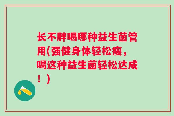 长不胖喝哪种益生菌管用(强健身体轻松瘦，喝这种益生菌轻松达成！)