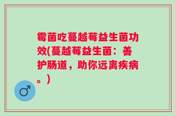 霉菌吃蔓越莓益生菌功效(蔓越莓益生菌：善护肠道，助你远离。)