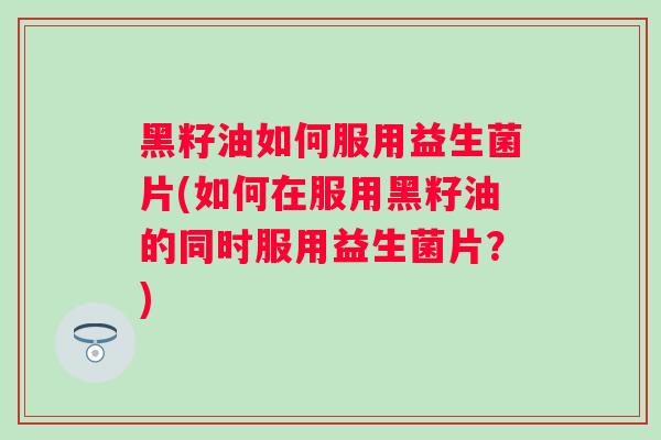 黑籽油如何服用益生菌片(如何在服用黑籽油的同时服用益生菌片？)