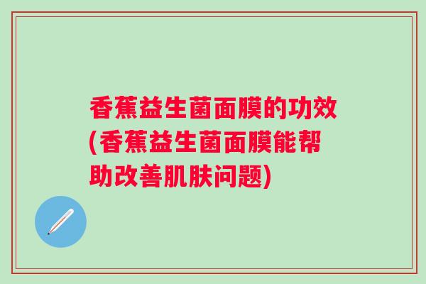 香蕉益生菌面膜的功效(香蕉益生菌面膜能帮助改善问题)