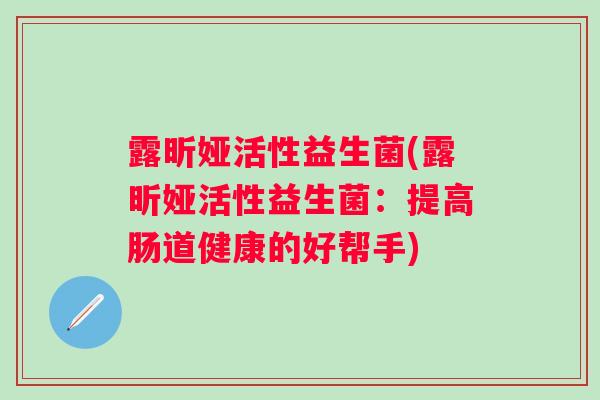露昕娅活性益生菌(露昕娅活性益生菌：提高肠道健康的好帮手)
