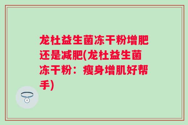 龙杜益生菌冻干粉增肥还是(龙杜益生菌冻干粉:瘦身增肌好帮手) 龙杜益生菌冻干粉增肥还是(龙杜益生菌冻干粉:瘦身增肌好帮手)