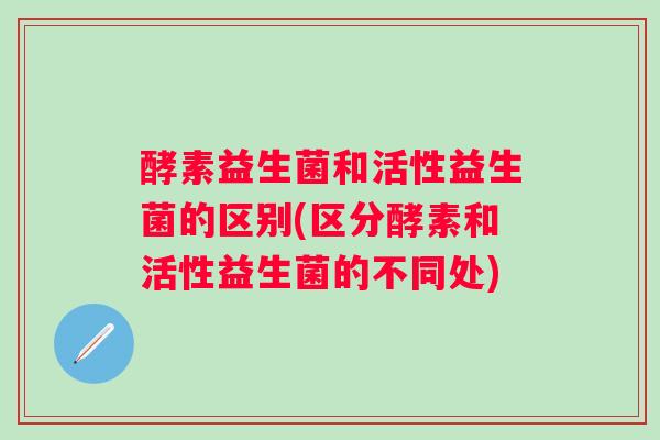 酵素益生菌和活性益生菌的区别(区分酵素和活性益生菌的不同处)