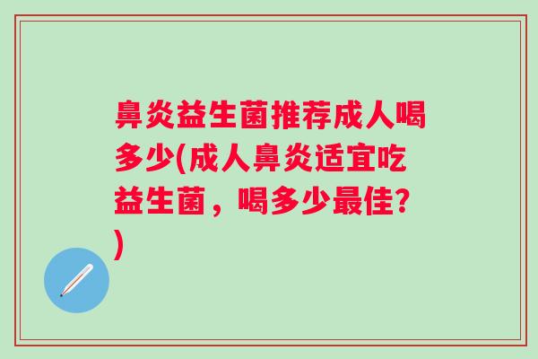 鼻炎益生菌推荐成人喝多少(成人鼻炎适宜吃益生菌，喝多少最佳？)