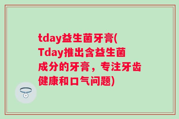 tday益生菌牙膏(Tday推出含益生菌成分的牙膏，专注牙齿健康和口气问题)