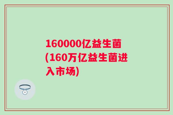 160000亿益生菌(160万亿益生菌进入市场)