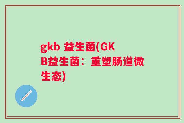 gkb 益生菌(GKB益生菌：重塑肠道微生态)