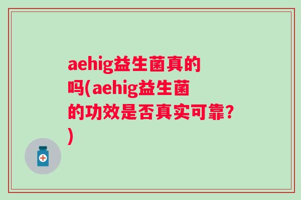 aehig益生菌真的吗(aehig益生菌的功效是否真实可靠？)