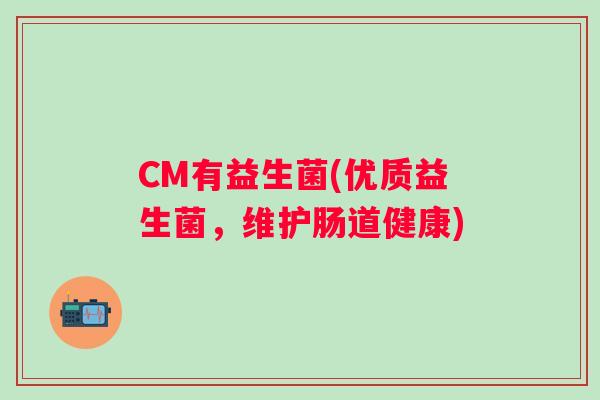 CM有益生菌(优质益生菌，维护肠道健康)