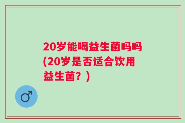 20岁能喝益生菌吗吗(20岁是否适合饮用益生菌？)