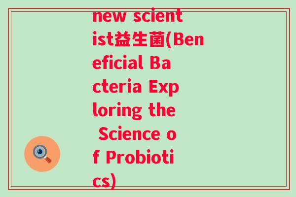 new scientist益生菌(Beneficial Bacteria Exploring the Science of Probiotics)