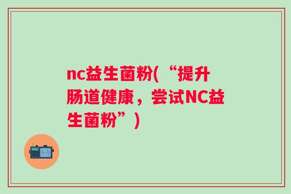 nc益生菌粉(“提升肠道健康，尝试NC益生菌粉”)