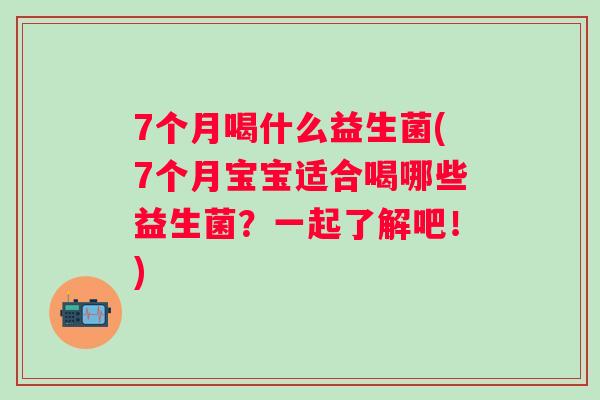 7个月喝什么益生菌(7个月宝宝适合喝哪些益生菌？一起了解吧！)