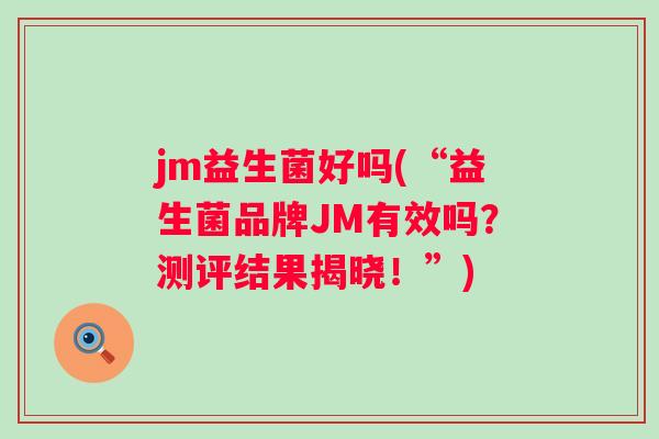 jm益生菌好吗(“益生菌品牌JM有效吗？测评结果揭晓！”)