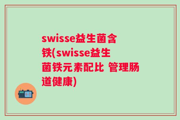 swisse益生菌含铁(swisse益生菌铁元素配比 管理肠道健康)
