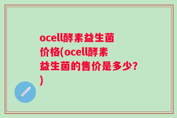 ocell酵素益生菌价格(ocell酵素益生菌的售价是多少？)