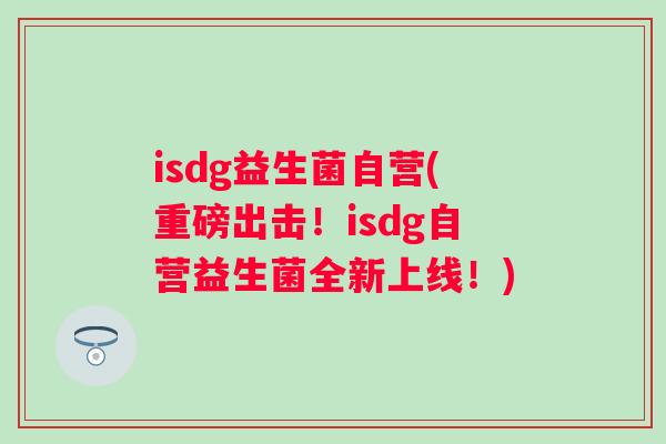 isdg益生菌自营(重磅出击！isdg自营益生菌全新上线！)