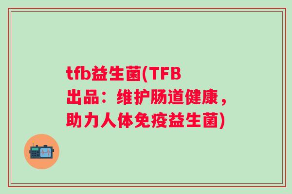 tfb益生菌(TFB出品：维护肠道健康，助力人体益生菌)